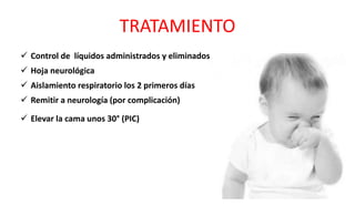 TRATAMIENTO
 Control de líquidos administrados y eliminados
 Hoja neurológica
 Aislamiento respiratorio los 2 primeros días
 Remitir a neurología (por complicación)
 Elevar la cama unos 30° (PIC)
 