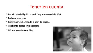 Tener en cuenta
 Restricción de líquido cuando hay aumento de la ADH
 Todo endovenoso
 Glicemia inicial antes de la adm de liquido
 Pendiente del Na en Ionograma
 PIC aumentada: manitol
 