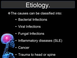 Etiology.
The causes can be classified into:
• Bacterial Infections
• Viral Infections
• Fungal Infections
• Inflammatory diseases (SLE)
• Cancer
• Trauma to head or spine
 
