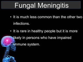 Fungal Meningitis
• It is much less common than the other two
infections.
• It is rare in healthy people but it is more
likely in persons who have impaired
immune system.
 