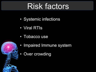 Risk factors
• Systemic infections
• Viral RTIs
• Tobacco use
• Impaired Immune system
• Over crowding
 
