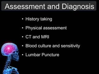 Assessment and Diagnosis
• History taking
• Physical assessment
• CT and MRI
• Blood culture and sensitivity
• Lumbar Puncture
 