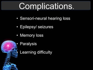 Complications.
• Sensori-neural hearing loss
• Epilepsy/ seizures
• Memory loss
• Paralysis
• Learning difficulty
 