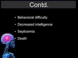 Contd.
• Behavioral difficulty
• Decreased intelligence
• Septicemia
• Death
 