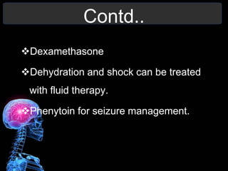 Contd..
Dexamethasone
Dehydration and shock can be treated
with fluid therapy.
Phenytoin for seizure management.
 