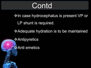 Contd
In case hydrocephalus is present VP or
LP shunt is required.
Adequate hydration is to be maintained
Antipyretics
Anti emetics
 