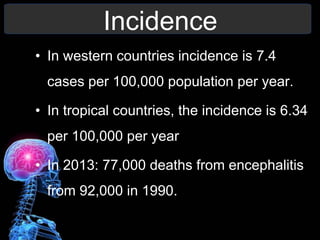 Incidence
• In western countries incidence is 7.4
cases per 100,000 population per year.
• In tropical countries, the incidence is 6.34
per 100,000 per year
• In 2013: 77,000 deaths from encephalitis
from 92,000 in 1990.
 