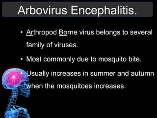 Arbovirus Encephalitis.
• Arthropod Borne virus belongs to several
family of viruses.
• Most commonly due to mosquito bite.
• Usually increases in summer and autumn
when the mosquitoes increases.
 