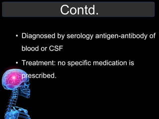 Contd.
• Diagnosed by serology antigen-antibody of
blood or CSF
• Treatment: no specific medication is
prescribed.
 