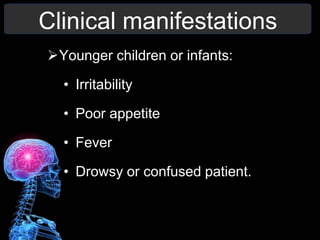 Clinical manifestations
Younger children or infants:
• Irritability
• Poor appetite
• Fever
• Drowsy or confused patient.
 