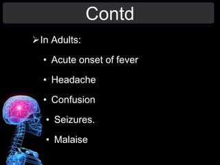 Contd
In Adults:
• Acute onset of fever
• Headache
• Confusion
• Seizures.
• Malaise
 