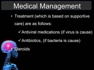 Medical Management
• Treatment (which is based on supportive
care) are as follows:
Antiviral medications (if virus is cause)
Antibiotics, (if bacteria is cause)
• Steroids
 