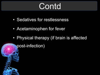 Contd
• Sedatives for restlessness
• Acetaminophen for fever
• Physical therapy (if brain is affected
post-infection)
 