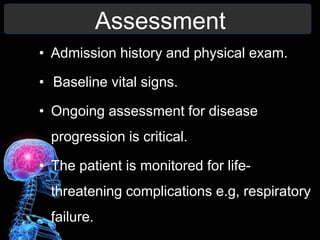 Assessment
• Admission history and physical exam.
• Baseline vital signs.
• Ongoing assessment for disease
progression is critical.
• The patient is monitored for life-
threatening complications e.g, respiratory
failure.
 