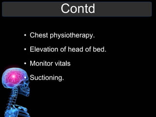 Contd
• Chest physiotherapy.
• Elevation of head of bed.
• Monitor vitals
• Suctioning.
 