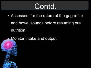 Contd.
• Assesses for the return of the gag reflex
and bowel sounds before resuming oral
nutrition.
• Monitor intake and output
 