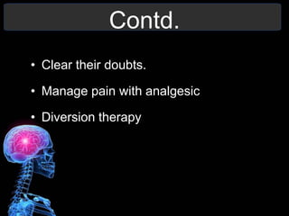 Contd.
• Clear their doubts.
• Manage pain with analgesic
• Diversion therapy
 