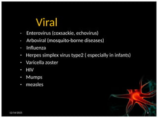 12/14/2025 6
Viral
- Enterovirus (coxsackie, echovirus)
- Arboviral (mosquito-borne diseases)
- Influenza
- Herpes simplex virus type2 ( especially in infants)
- Varicella zoster
- HIV
- Mumps
- measles
 