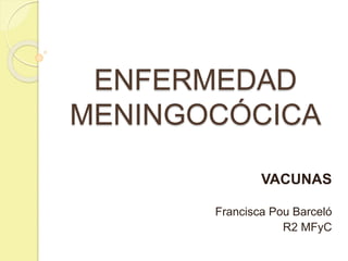 ENFERMEDAD
MENINGOCÓCICA
VACUNAS
Francisca Pou Barceló
R2 MFyC
 
