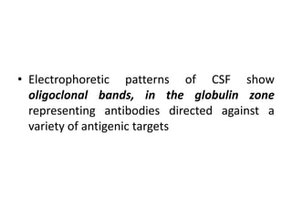 • Electrophoretic patterns of CSF show
oligoclonal bands, in the globulin zone
representing antibodies directed against a
variety of antigenic targets
 