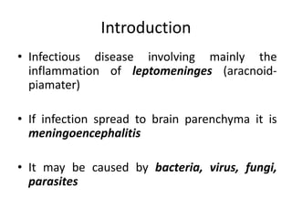 Introduction
• Infectious disease involving mainly the
inflammation of leptomeninges (aracnoid-
piamater)
• If infection spread to brain parenchyma it is
meningoencephalitis
• It may be caused by bacteria, virus, fungi,
parasites
 