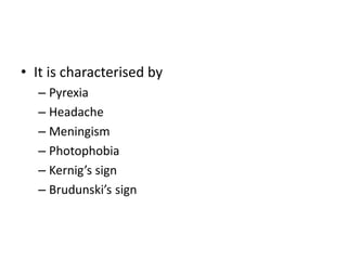 • It is characterised by
– Pyrexia
– Headache
– Meningism
– Photophobia
– Kernig’s sign
– Brudunski’s sign
 