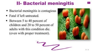 13
II- Bacterial meningitis
 Bacterial meningitis is contagious
 Fatal if left untreated.
 Between 5 to 40 percent of
children and 20 to 50 percent of
adults with this condition die.
(even with proper treatment).
 