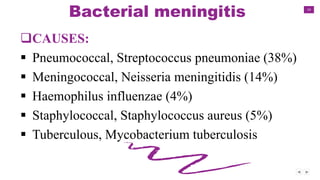 14
Bacterial meningitis
CAUSES:
 Pneumococcal, Streptococcus pneumoniae (38%)
 Meningococcal, Neisseria meningitidis (14%)
 Haemophilus influenzae (4%)
 Staphylococcal, Staphylococcus aureus (5%)
 Tuberculous, Mycobacterium tuberculosis
 