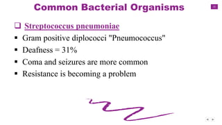 15
Common Bacterial Organisms
 Streptococcus pneumoniae
 Gram positive diplococci "Pneumococcus"
 Deafness = 31%
 Coma and seizures are more common
 Resistance is becoming a problem
 