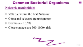 17
Common Bacterial Organisms
Neisseria meningitides
 50% die within the first 24 hours
 Coma and seizures are uncommon
 Deafness = 10.5%
 Close contacts are 500-1000x risk
 
