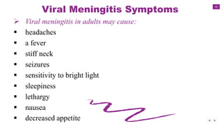 26
Viral Meningitis Symptoms
 Viral meningitis in adults may cause:
 headaches
 a fever
 stiff neck
 seizures
 sensitivity to bright light
 sleepiness
 lethargy
 nausea
 decreased appetite
 