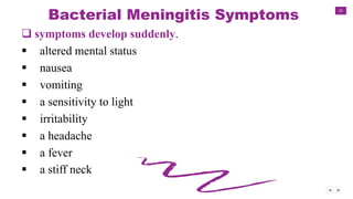 31
Bacterial Meningitis Symptoms
 symptoms develop suddenly.
 altered mental status
 nausea
 vomiting
 a sensitivity to light
 irritability
 a headache
 a fever
 a stiff neck
 