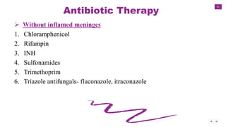 41
Antibiotic Therapy
 Without inflamed meninges
1. Chloramphenicol
2. Rifampin
3. INH
4. Sulfonamides
5. Trimethoprim
6. Triazole antifungals- fluconazole, itraconazole
 