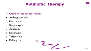 43
Antibiotic Therapy
 Questionable concentrations
 Aminoglycosides:
o Gentamicin
o Streptomycin
o Amikacin
o Kanamycin
o Tobramycin
 Polymyxin
 