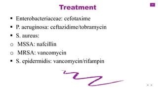 47
Treatment
 Enterobacteriaceae: cefotaxime
 P. aeruginosa: ceftazidime/tobramycin
 S. aureus:
o MSSA: nafcillin
o MRSA: vancomycin
 S. epidermidis: vancomycin/rifampin
 