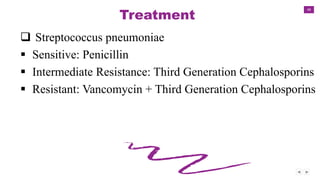 48
Treatment
 Streptococcus pneumoniae
 Sensitive: Penicillin
 Intermediate Resistance: Third Generation Cephalosporins
 Resistant: Vancomycin + Third Generation Cephalosporins
 