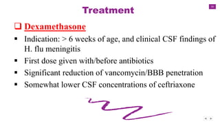 50
Treatment
 Dexamethasone
 Indication: > 6 weeks of age, and clinical CSF findings of
H. flu meningitis
 First dose given with/before antibiotics
 Significant reduction of vancomycin/BBB penetration
 Somewhat lower CSF concentrations of ceftriaxone
 