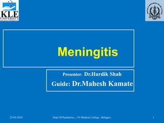 Meningitis
Presenter: Dr.Hardik Shah
Guide: Dr.Mahesh Kamate
23-03-2018 Dept Of Paediatrics , J N Medical College , Belagavi. 1
 