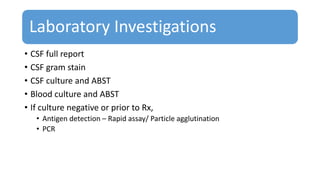 Laboratory Investigations
• CSF full report
• CSF gram stain
• CSF culture and ABST
• Blood culture and ABST
• If culture negative or prior to Rx,
• Antigen detection – Rapid assay/ Particle agglutination
• PCR
 