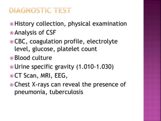  History collection, physical examination
 Analysis of CSF
 CBC, coagulation profile, electrolyte
level, glucose, platelet count
 Blood culture
 Urine specific gravity (1.010-1.030)
 CT Scan, MRI, EEG,
 Chest X-rays can reveal the presence of
pneumonia, tuberculosis
 