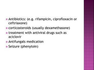  Antibiotics: (e.g. rifampicin, ciprofloxacin or
ceftriaxone)
 corticosteroids (usually dexamethasone)
 treatment with antiviral drugs such as
aciclovir
 Antifungals medication
 Seizure (phenytoin)
 