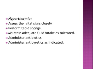  Hyperthermia:
 Assess the vital signs closely.
 Perform tepid sponge.
 Maintain adequate fluid intake as tolerated.
 Administer antibiotics
 Administer antipyretics as indicated.
 