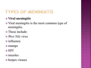  Viral meningitis
 Viral meningitis is the most common type of
meningitis.
 These include:
 West Nile virus
 influenza
 mumps
 HIV
 measles
 herpes viruses
 