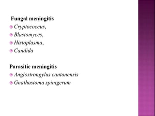 Fungal meningitis
 Cryptococcus,
 Blastomyces,
 Histoplasma,
 Candida
Parasitic meningitis
 Angiostrongylus cantonensis
 Gnathostoma spinigerum
 