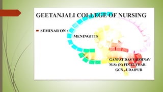 GEETANJALI COLLEGE OF NURSING
 SEMINAR ON :
MENINGITIS
GANPAT DAS VAISHNAV
M.Sc (N) FINAL YEAR
GCN , UDAIPUR
 