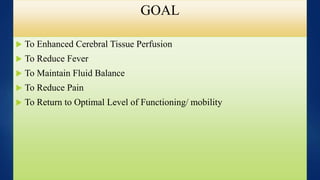 GOAL
 To Enhanced Cerebral Tissue Perfusion
 To Reduce Fever
 To Maintain Fluid Balance
 To Reduce Pain
 To Return to Optimal Level of Functioning/ mobility
 