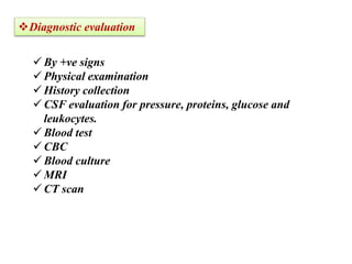 Diagnostic evaluation
 By +ve signs
 Physical examination
 History collection
 CSF evaluation for pressure, proteins, glucose and
leukocytes.
 Blood test
 CBC
 Blood culture
 MRI
 CT scan
 