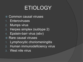 ETIOLOGY
 Common causal viruses
1. Enteroviruses
2. Mumps virus
3. Herpes simplex (subtype 2)
4. Epstein-barr virus (ebv)
 Rare causal viruses
1. Lymphocytic choriomeningitis
2. Human immunodeficiency virus
3. West nile virus
 