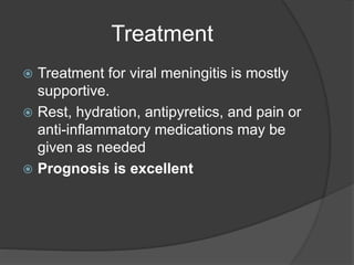 Treatment
 Treatment for viral meningitis is mostly
supportive.
 Rest, hydration, antipyretics, and pain or
anti-inflammatory medications may be
given as needed
 Prognosis is excellent
 
