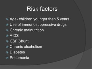 Risk factors
 Age- children younger than 5 years
 Use of immunosuppressive drugs
 Chronic malnutrition
 AIDS
 CSF Shunt
 Chronic alcoholism
 Diabetes
 Pneumonia
 